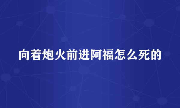 向着炮火前进阿福怎么死的