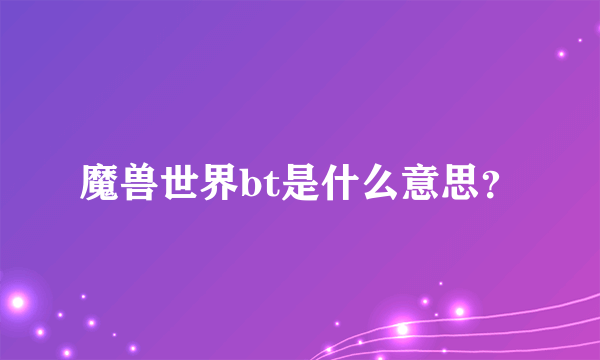 魔兽世界bt是什么意思？