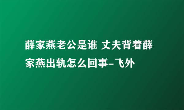 薛家燕老公是谁 丈夫背着薛家燕出轨怎么回事-飞外