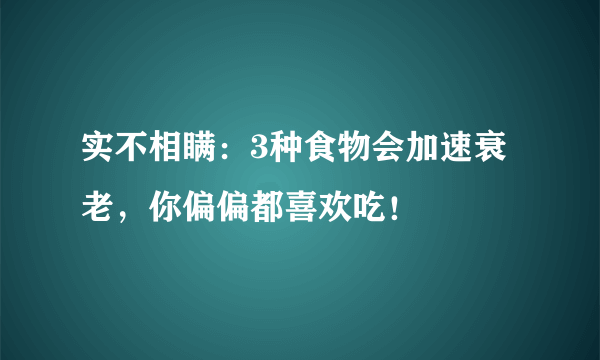 实不相瞒：3种食物会加速衰老，你偏偏都喜欢吃！