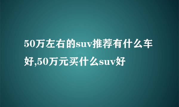 50万左右的suv推荐有什么车好,50万元买什么suv好