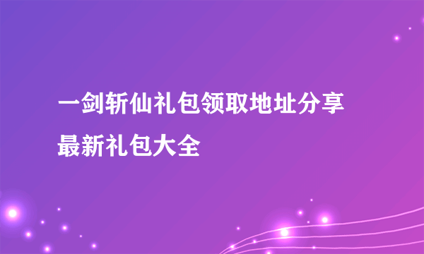 一剑斩仙礼包领取地址分享 最新礼包大全