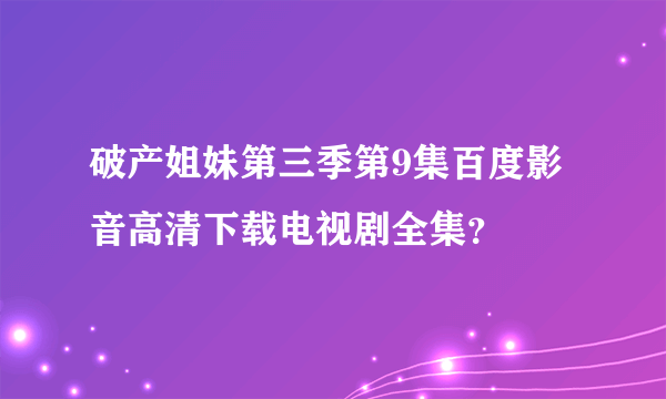 破产姐妹第三季第9集百度影音高清下载电视剧全集？