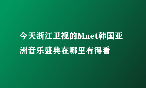 今天浙江卫视的Mnet韩国亚洲音乐盛典在哪里有得看