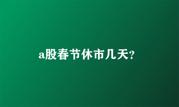 a股春节休市几天？