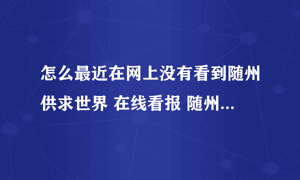 怎么最近在网上没有看到随州供求世界 在线看报 随州供求世界