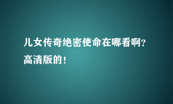 儿女传奇绝密使命在哪看啊？高清版的！