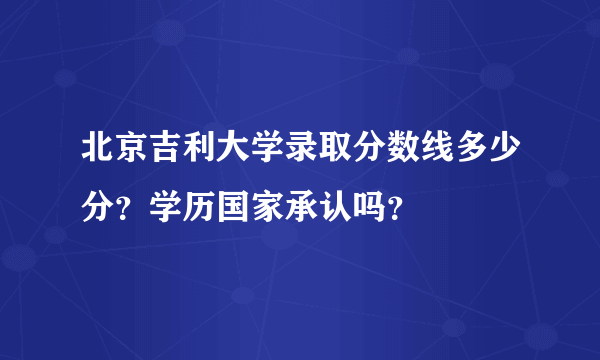 北京吉利大学录取分数线多少分？学历国家承认吗？