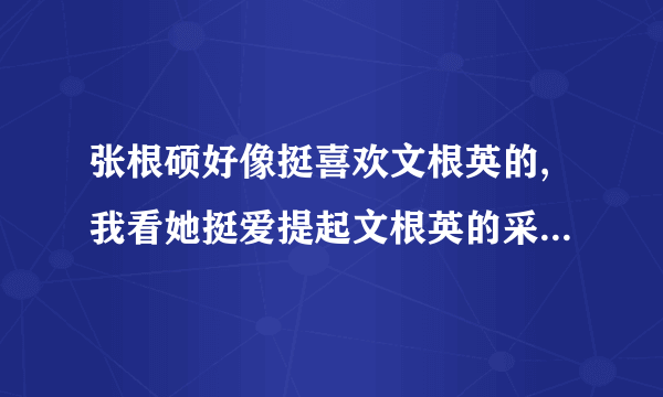 张根硕好像挺喜欢文根英的,我看她挺爱提起文根英的采访时也爱提起她？