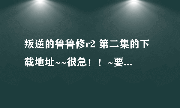 叛逆的鲁鲁修r2 第二集的下载地址~~很急！！~要BT的~~