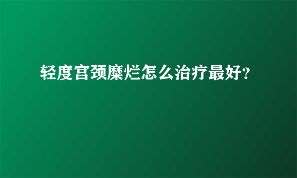 轻度宫颈糜烂怎么治疗最好？