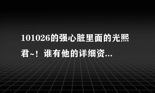 101026的强心脏里面的光熙君~！谁有他的详细资料的~！联系一下~！