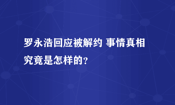 罗永浩回应被解约 事情真相究竟是怎样的？