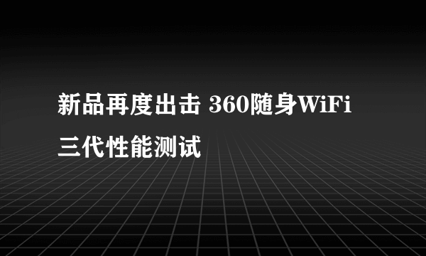 新品再度出击 360随身WiFi三代性能测试