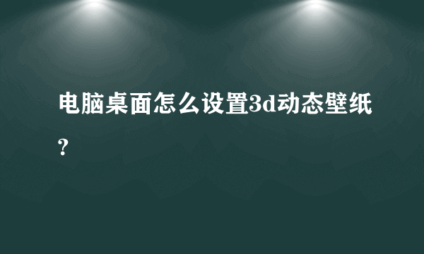 电脑桌面怎么设置3d动态壁纸？