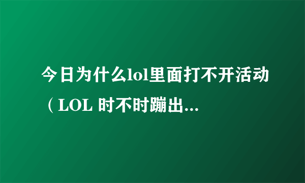 今日为什么lol里面打不开活动（LOL 时不时蹦出 游戏没有激活求解释）