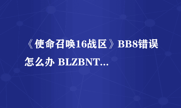 《使命召唤16战区》BB8错误怎么办 BLZBNTAGT00000BB8错误解决教程