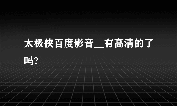 太极侠百度影音__有高清的了吗?