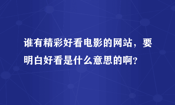 谁有精彩好看电影的网站，要明白好看是什么意思的啊？