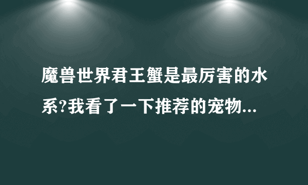 魔兽世界君王蟹是最厉害的水系?我看了一下推荐的宠物里最有价值的就是它了。求大神推荐个有特点的水系