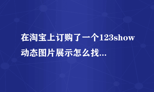 在淘宝上订购了一个123show动态图片展示怎么找不到啊?