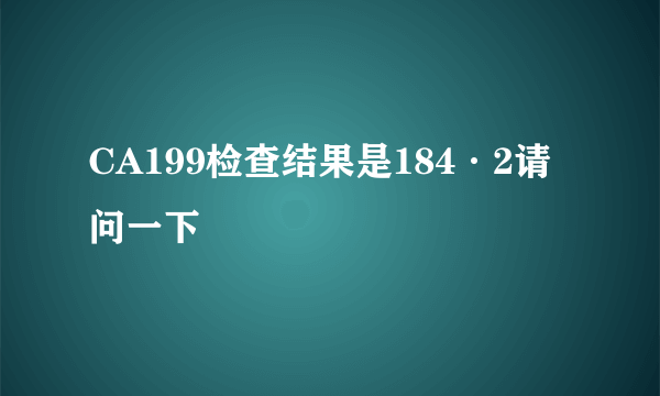 CA199检查结果是184·2请问一下