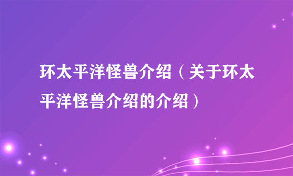 环太平洋怪兽介绍（关于环太平洋怪兽介绍的介绍）