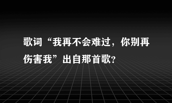 歌词“我再不会难过，你别再伤害我”出自那首歌？