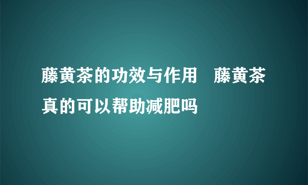 藤黄茶的功效与作用   藤黄茶真的可以帮助减肥吗