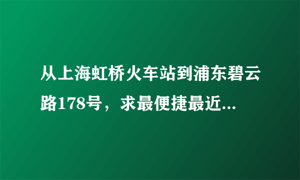 从上海虹桥火车站到浦东碧云路178号，求最便捷最近的交通方式