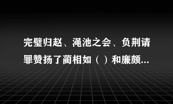 完璧归赵、渑池之会、负荆请罪赞扬了蔺相如（）和廉颇（）的优良品质