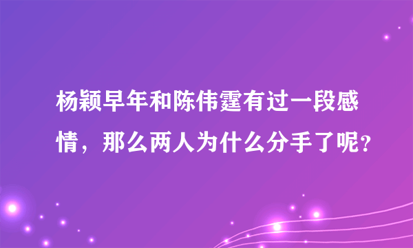 杨颖早年和陈伟霆有过一段感情，那么两人为什么分手了呢？