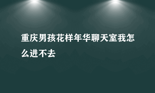 重庆男孩花样年华聊天室我怎么进不去