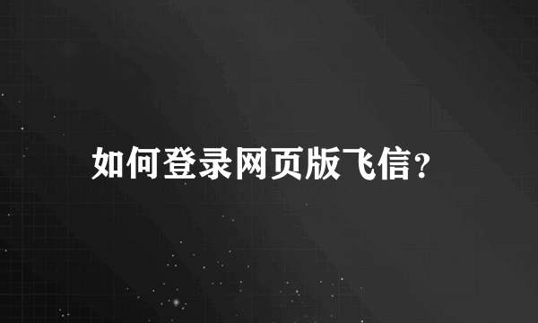 如何登录网页版飞信？