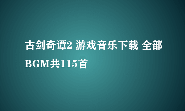 古剑奇谭2 游戏音乐下载 全部BGM共115首