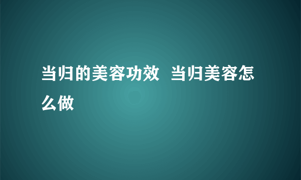 当归的美容功效  当归美容怎么做