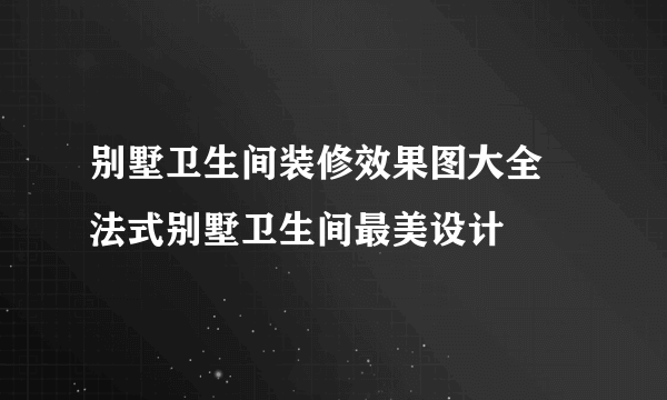 别墅卫生间装修效果图大全 法式别墅卫生间最美设计