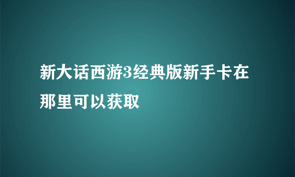 新大话西游3经典版新手卡在那里可以获取