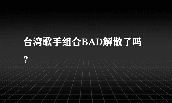 台湾歌手组合BAD解散了吗？