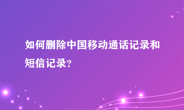 如何删除中国移动通话记录和短信记录？