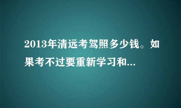 2013年清远考驾照多少钱。如果考不过要重新学习和交学费吗？