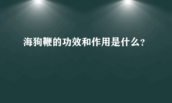 海狗鞭的功效和作用是什么？