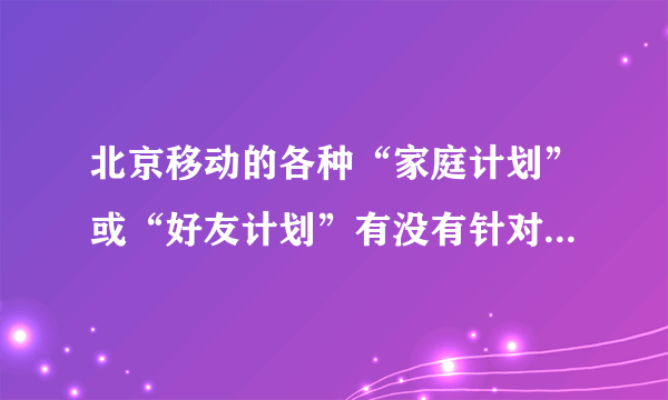 北京移动的各种“家庭计划”或“好友计划”有没有针对神州行的？