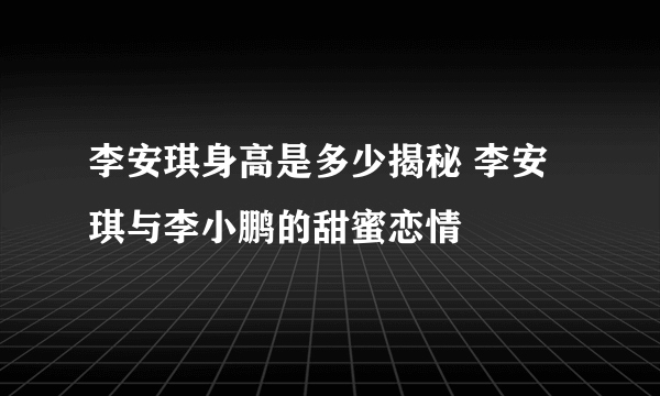 李安琪身高是多少揭秘 李安琪与李小鹏的甜蜜恋情