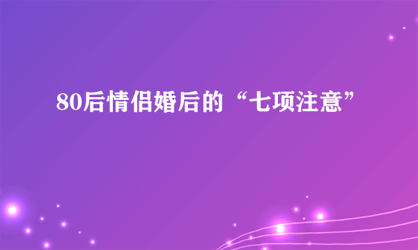 80后情侣婚后的“七项注意”