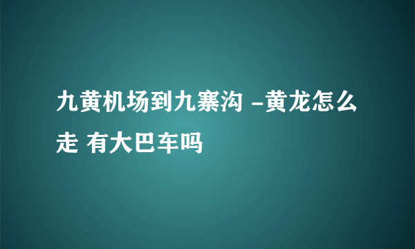 九黄机场到九寨沟 -黄龙怎么走 有大巴车吗