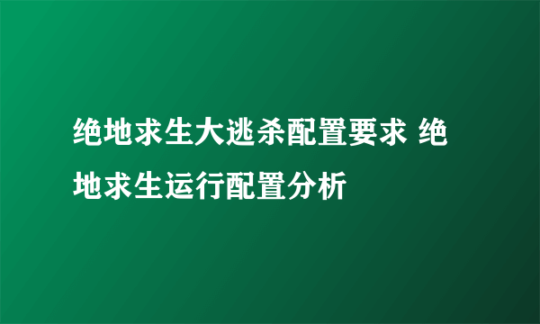 绝地求生大逃杀配置要求 绝地求生运行配置分析