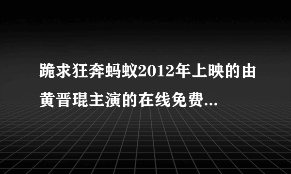 跪求狂奔蚂蚁2012年上映的由黄晋琨主演的在线免费播放资源