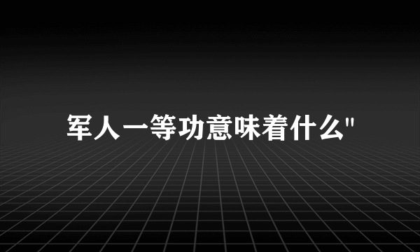 军人一等功意味着什么