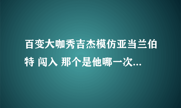 百变大咖秀吉杰模仿亚当兰伯特 闯入 那个是他哪一次演唱会?